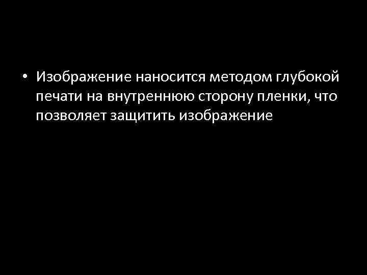  • Изображение наносится методом глубокой печати на внутреннюю сторону пленки, что позволяет защитить