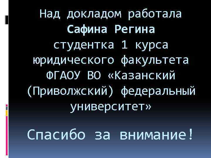 Над докладом работала Сафина Регина студентка 1 курса юридического факультета ФГАОУ ВО «Казанский (Приволжский)