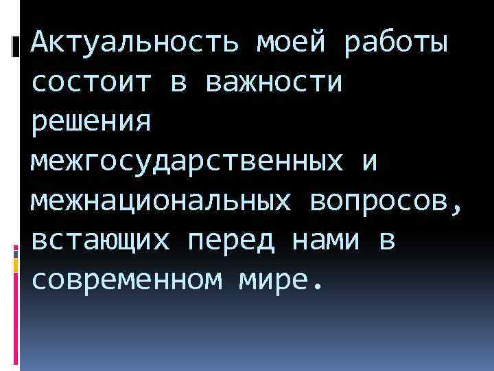 Актуальность моей работы состоит в важности решения межгосударственных и межнациональных вопросов, встающих перед нами