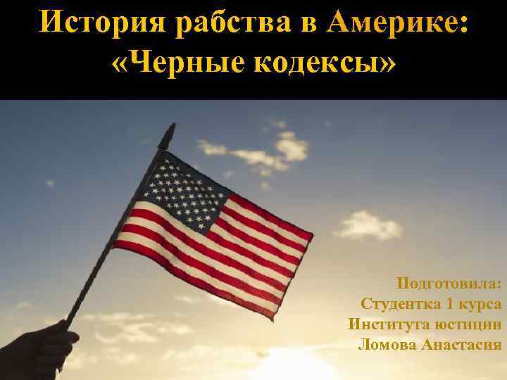 История рабства в Америке: «Черные кодексы» Подготовила: Студентка 1 курса Института юстиции Ломова Анастасия