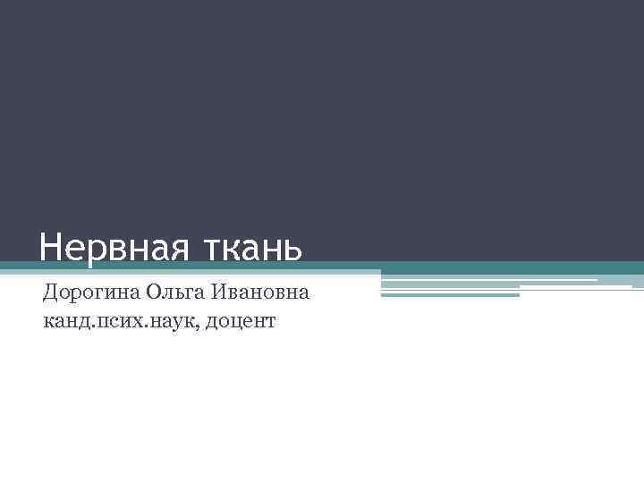 Нервная ткань Дорогина Ольга Ивановна канд. псих. наук, доцент 