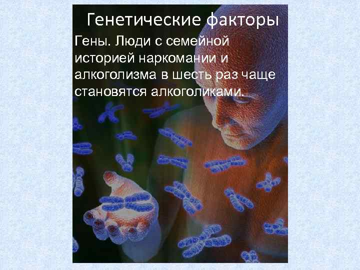 Генетические факторы Гены. Люди с семейной историей наркомании и алкоголизма в шесть раз чаще