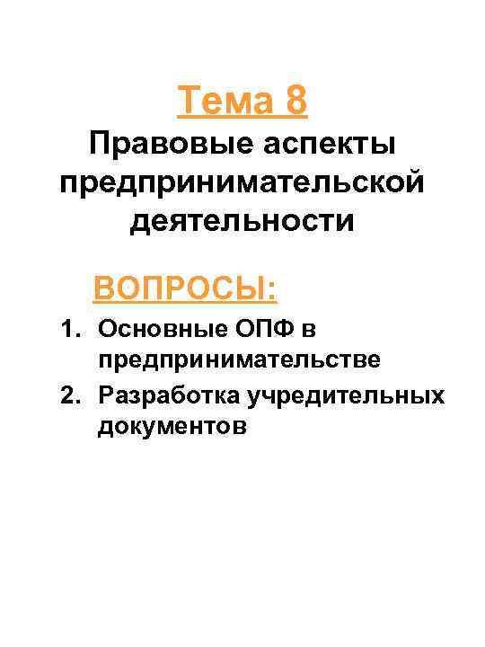 Тема 8 Правовые аспекты предпринимательской деятельности ВОПРОСЫ: 1. Основные ОПФ в предпринимательстве 2. Разработка