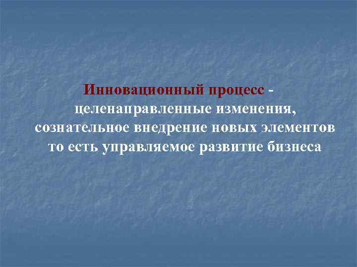 Инновационный процесс целенаправленные изменения, сознательное внедрение новых элементов то есть управляемое развитие бизнеса 