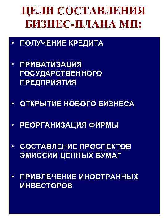 ЦЕЛИ СОСТАВЛЕНИЯ БИЗНЕС-ПЛАНА МП: • ПОЛУЧЕНИЕ КРЕДИТА • ПРИВАТИЗАЦИЯ ГОСУДАРСТВЕННОГО ПРЕДПРИЯТИЯ • ОТКРЫТИЕ НОВОГО