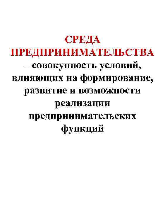 СРЕДА ПРЕДПРИНИМАТЕЛЬСТВА – совокупность условий, влияющих на формирование, развитие и возможности реализации предпринимательских функций