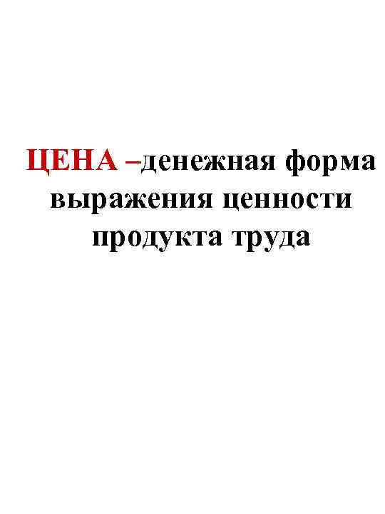 ЦЕНА –денежная форма выражения ценности продукта труда 