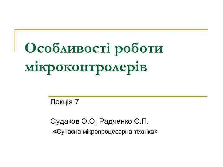 Особливості роботи мікроконтролерів Лекція 7 Судаков О. О, Радченко С. П. «Сучасна мікропроцесорна техніка»