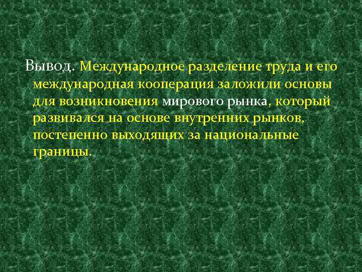 Вывод. Международное разделение труда и его международная кооперация заложили основы для возникновения мирового рынка,