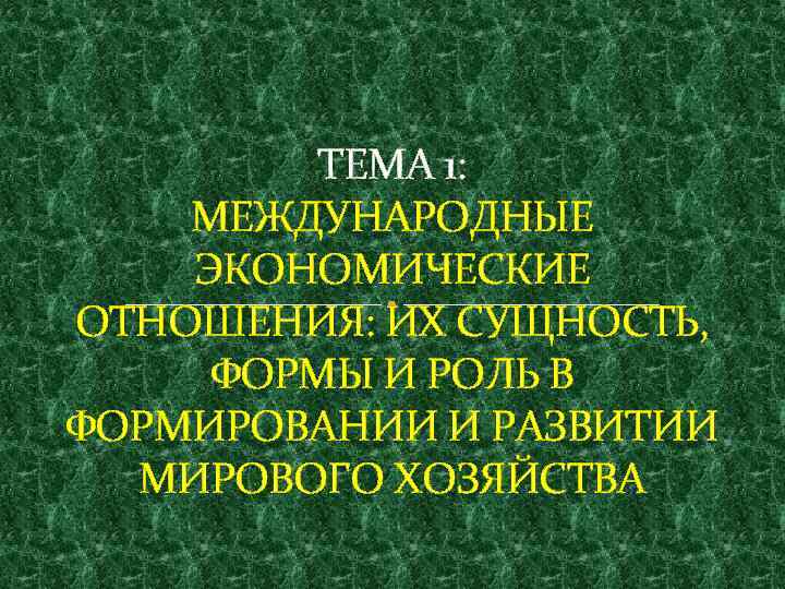 ТЕМА 1: МЕЖДУНАРОДНЫЕ ЭКОНОМИЧЕСКИЕ ОТНОШЕНИЯ: ИХ СУЩНОСТЬ, ФОРМЫ И РОЛЬ В ФОРМИРОВАНИИ И РАЗВИТИИ