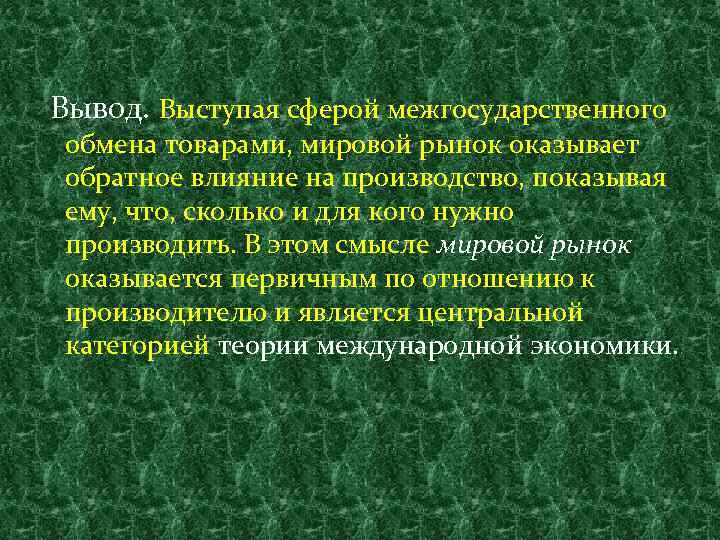Вывод. Выступая сферой межгосударственного обмена товарами, мировой рынок оказывает обратное влияние на производство, показывая