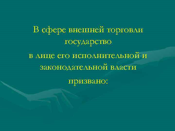 В сфере внешней торговли государство в лице его исполнительной и законодательной власти призвано: 