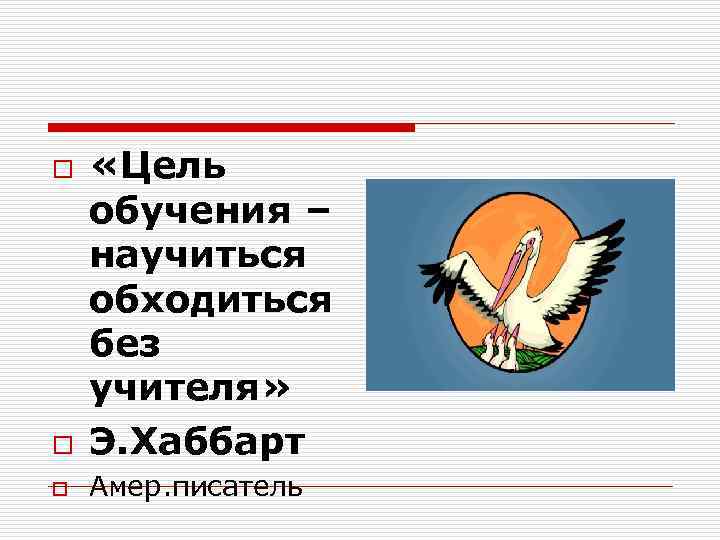 o «Цель обучения – научиться обходиться без учителя» Э. Хаббарт o Амер. писатель o