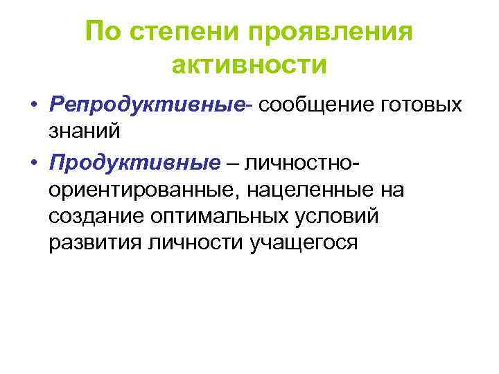 По степени проявления активности • Репродуктивные- сообщение готовых знаний • Продуктивные – личностноориентированные, нацеленные