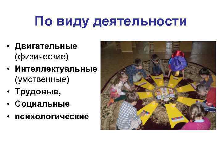 По виду деятельности • Двигательные (физические) • Интеллектуальные (умственные) • Трудовые, • Социальные •