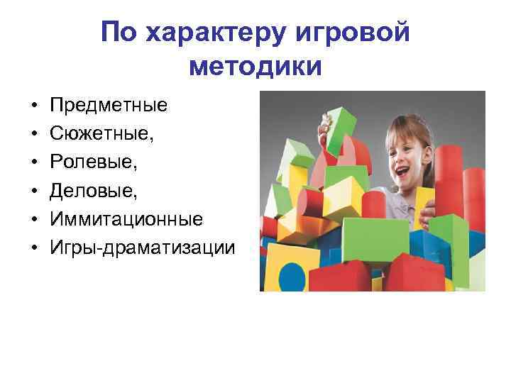 По характеру игровой методики • • • Предметные Сюжетные, Ролевые, Деловые, Иммитационные Игры-драматизации 