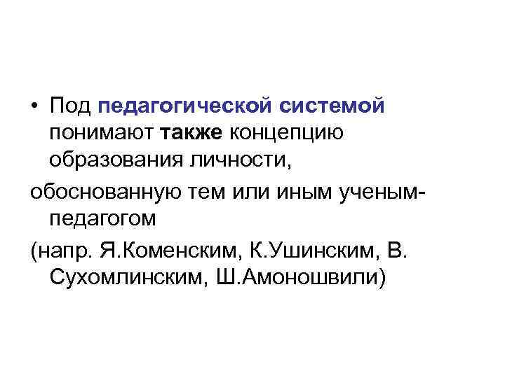  • Под педагогической системой понимают также концепцию образования личности, обоснованную тем или иным