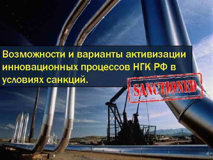 Возможности и варианты активизации инновационных процессов НГК РФ в условиях санкций. 