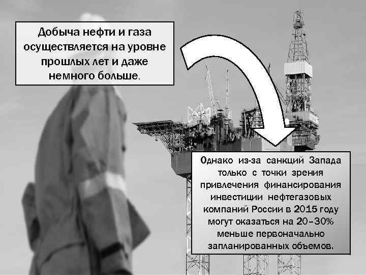 Добыча нефти и газа осуществляется на уровне прошлых лет и даже немного больше. Однако