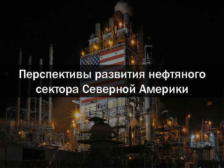 Перспективы развития нефтяного сектора Северной Америки 