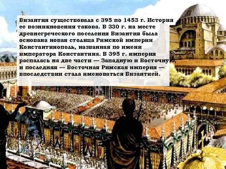 Византия существовала с 395 по 1453 г. История ее возникновения такова. В 330 г.