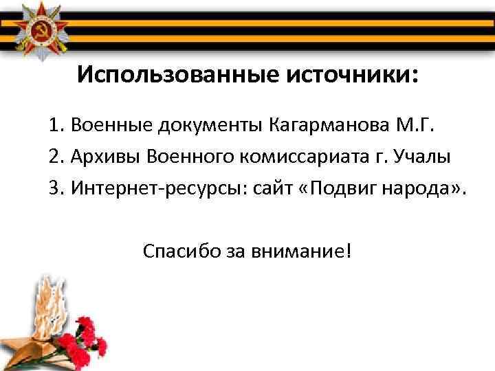 Использованные источники: 1. Военные документы Кагарманова М. Г. 2. Архивы Военного комиссариата г. Учалы