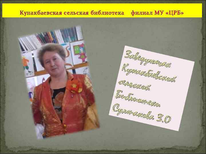 Кунакбаевская сельская библиотека филиал МУ «ЦРБ» Заведую щая Кунакб аевской сельско й Библио теки