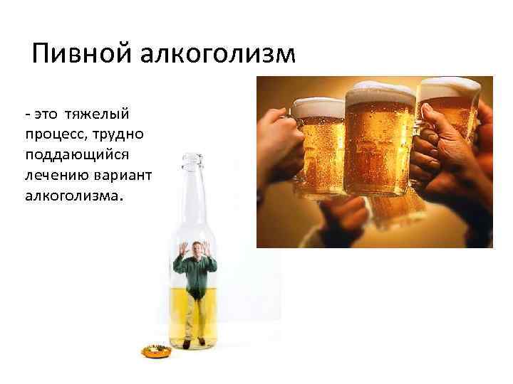Пивной алкоголизм - это тяжелый процесс, трудно поддающийся лечению вариант алкоголизма. 
