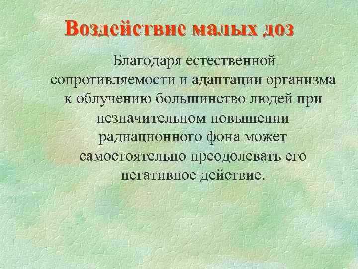 Воздействие малых доз Благодаря естественной сопротивляемости и адаптации организма к облучению большинство людей при