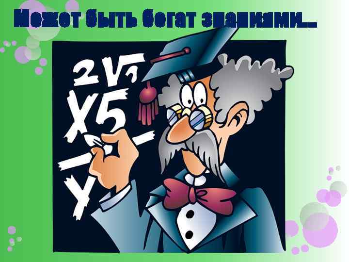 Может быть богат знаниями. . . 
