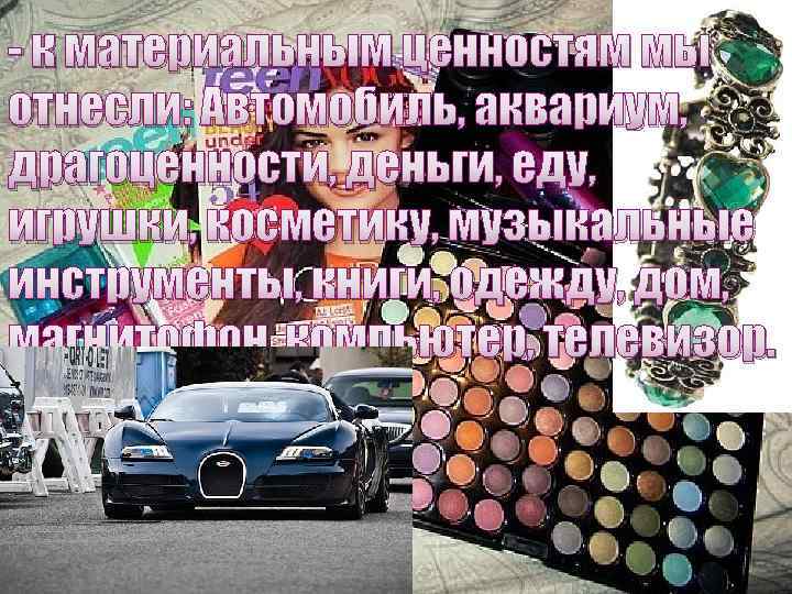 - к материальным ценностям мы отнесли: Автомобиль, аквариум, драгоценности, деньги, еду, игрушки, косметику, музыкальные