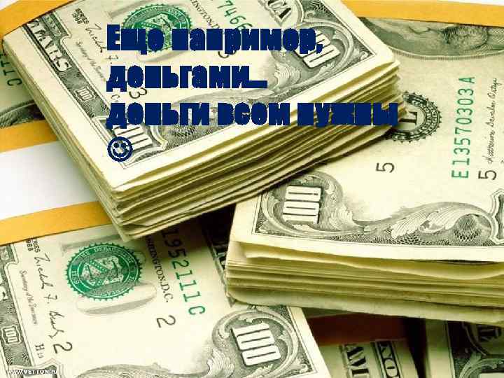 Еще например, деньгами… деньги всем нужны 