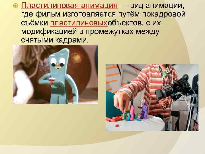  Пластилиновая анимация — вид анимации, где фильм изготовляется путём покадровой съёмки пластилиновыхобъектов, с