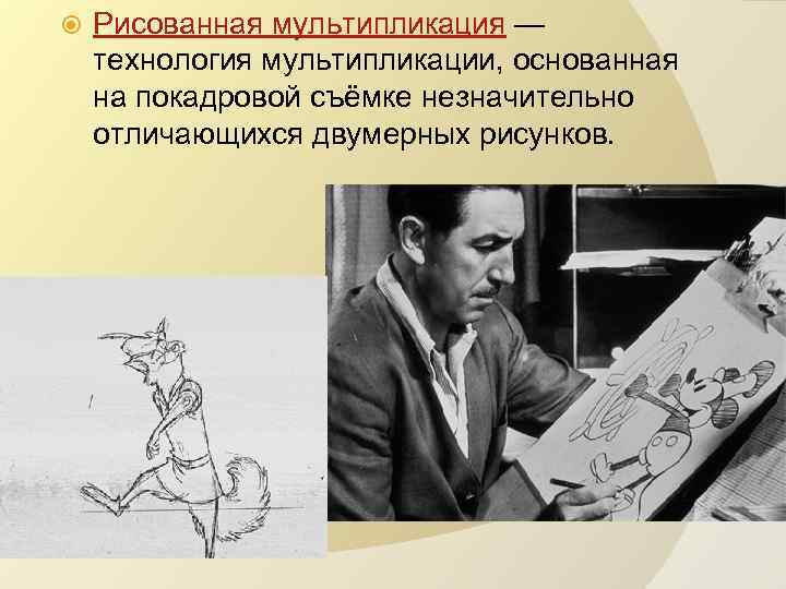  Рисованная мультипликация — технология мультипликации, основанная на покадровой съёмке незначительно отличающихся двумерных рисунков.