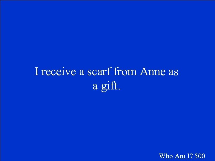I receive a scarf from Anne as a gift. Who Am I? 500 