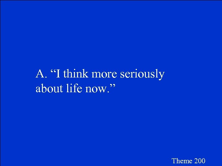 A. “I think more seriously about life now. ” Theme 200 