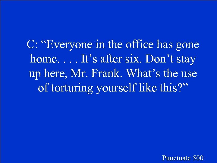 C: “Everyone in the office has gone home. . It’s after six. Don’t stay