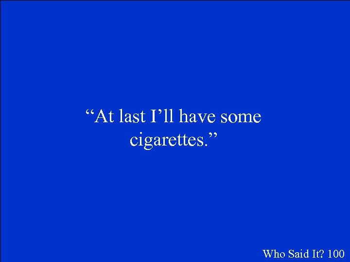 “At last I’ll have some cigarettes. ” Who Said It? 100 