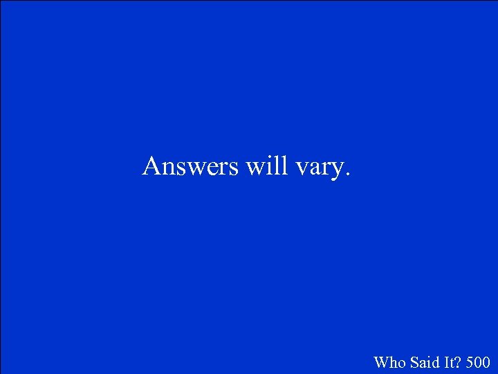 Answers will vary. Who Said It? 500 