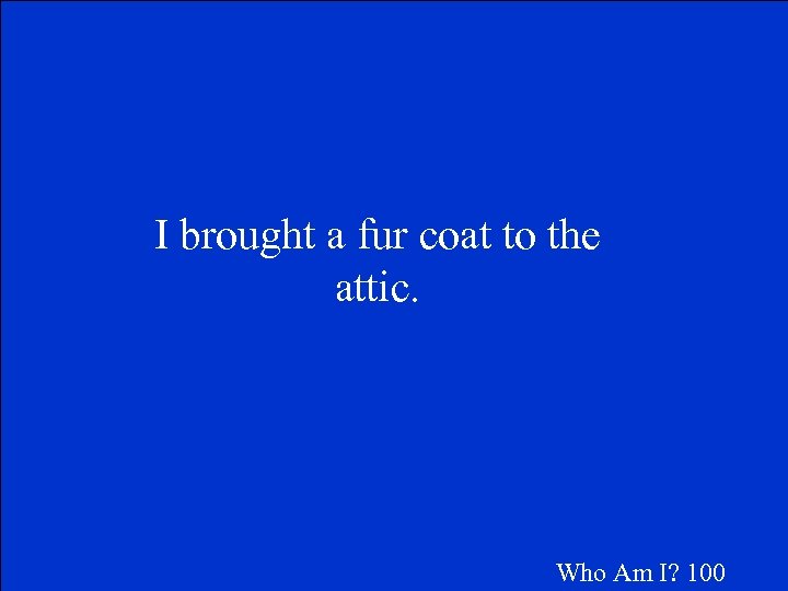 I brought a fur coat to the attic. Who Am I? 100 