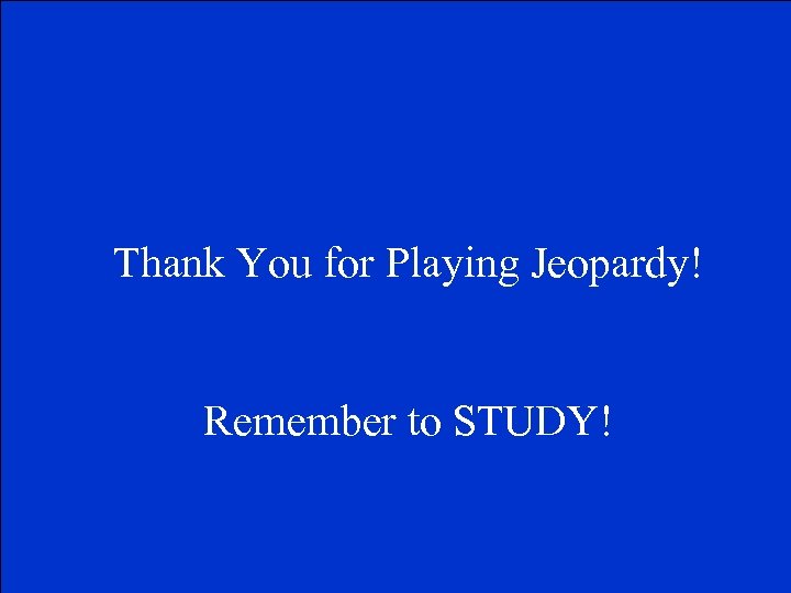Thank You for Playing Jeopardy! Remember to STUDY! 
