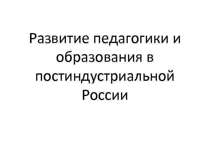 Развитие педагогики и образования в постиндустриальной России 