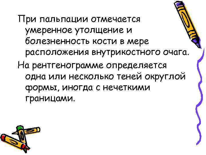 При пальпации отмечается умеренное утолщение и болезненность кости в мере расположения внутрикостного очага. На