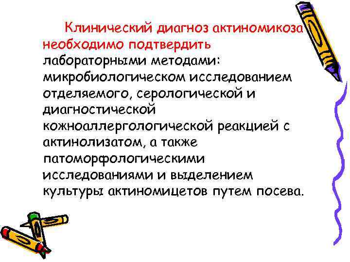 Клинический диагноз актиномикоза необходимо подтвердить лабораторными методами: микробиологическом исследованием отделяемого, серологической и диагностической кожноаллергологической