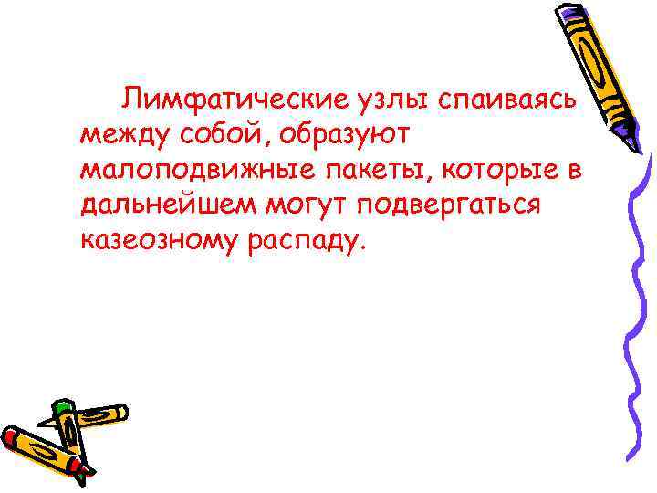 Лимфатические узлы спаиваясь между собой, образуют малоподвижные пакеты, которые в дальнейшем могут подвергаться казеозному