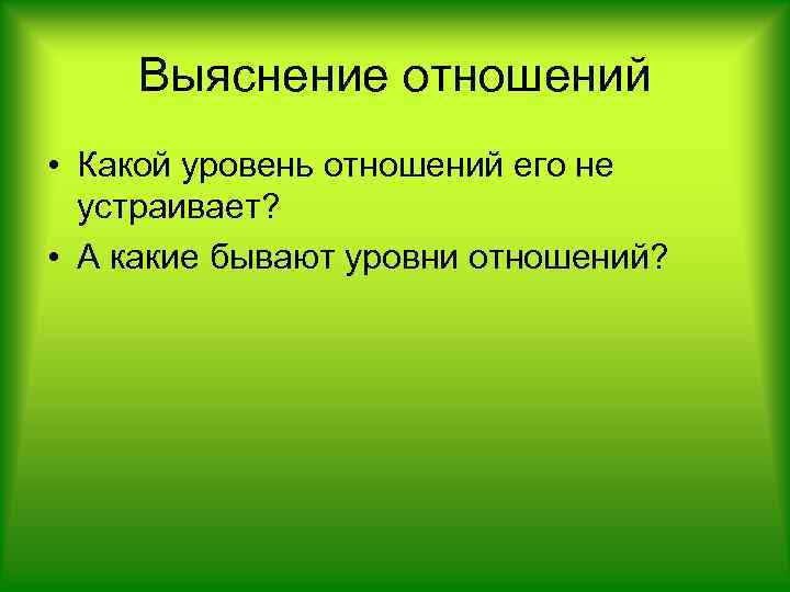 Выяснение отношений • Какой уровень отношений его не устраивает? • А какие бывают уровни