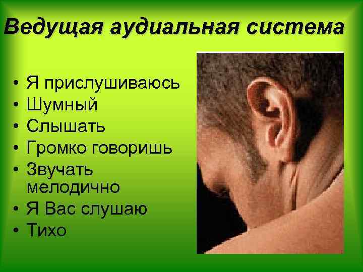 Ведущая аудиальная система • • • Я прислушиваюсь Шумный Слышать Громко говоришь Звучать мелодично