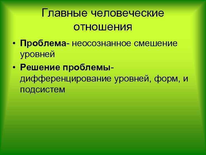 Главные человеческие отношения • Проблема- неосознанное смешение уровней • Решение проблемыдифференцирование уровней, форм, и