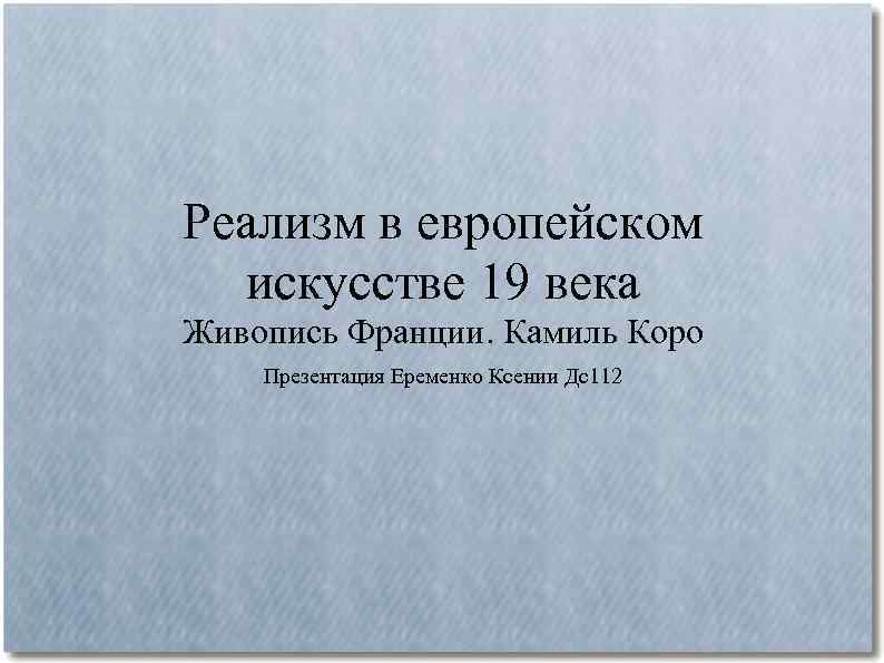 Реализм в европейском искусстве 19 века Живопись Франции. Камиль Коро Презентация Еременко Ксении Дс112