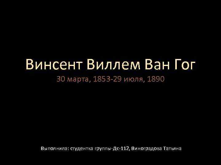 Винсент Виллем Ван Гог 30 марта, 1853 -29 июля, 1890 Выполнила: студентка группы-Дс-112, Виноградова